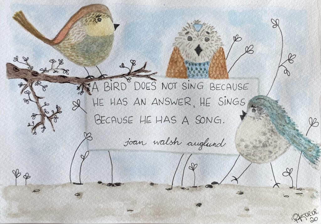 a bird does not sing because he has an answer, he sings, because he has a song. (Joan Walsh Auglund)